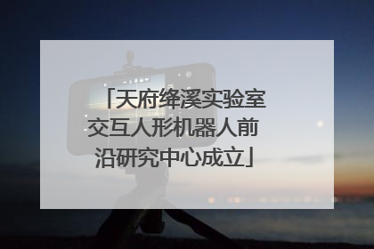 天府绛溪实验室交互人形机器人前沿研究中心成立
