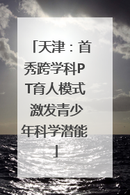 天津：首秀跨学科PT育人模式 激发青少年科学潜能