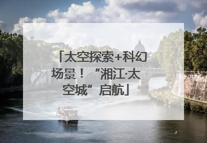 太空探索+科幻场景！“湘江·太空城”启航