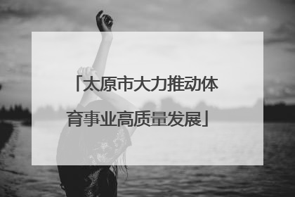 太原市大力推动体育事业高质量发展