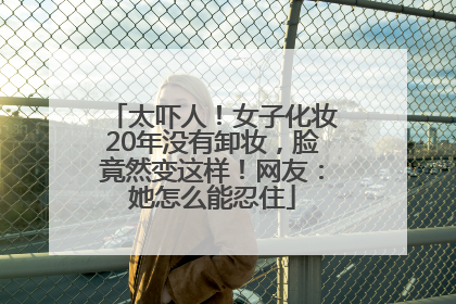 太吓人！女子化妆20年没有卸妆，脸竟然变这样！网友：她怎么能忍住