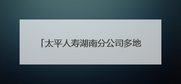 太平人寿湖南分公司多地联动爱心助考 以“太平温度”护航学子逐梦路