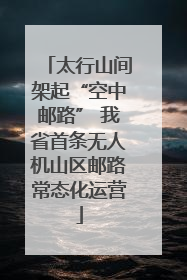 太行山间架起“空中邮路” 我省首条无人机山区邮路常态化运营