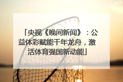 央视《晚间新闻》：公益体彩赋能千年龙舟，激活体育强国新动能