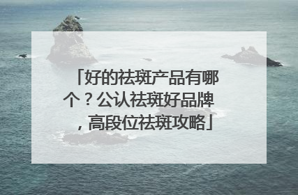 好的祛斑产品有哪个？公认祛斑好品牌，高段位祛斑攻略