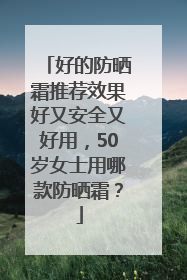 好的防晒霜推荐效果好又安全又好用，50岁女士用哪款防晒霜？