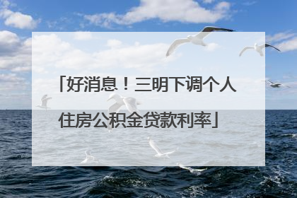 好消息！三明下调个人住房公积金贷款利率