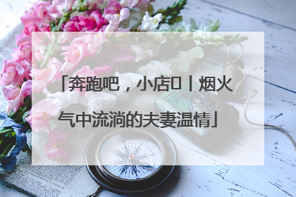 奔跑吧，小店㊱丨烟火气中流淌的夫妻温情
