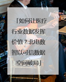 如何让医疗行业数据发挥价值？北电数智以可信数据空间破局