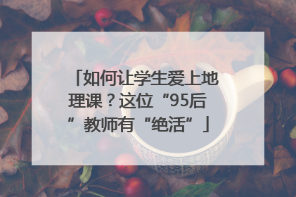 如何让学生爱上地理课？这位“95后”教师有“绝活”
