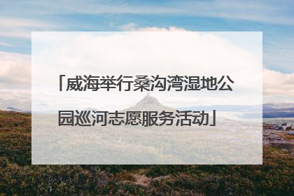 威海举行桑沟湾湿地公园巡河志愿服务活动