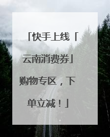 快手上线「云南消费券」购物专区，下单立减！
