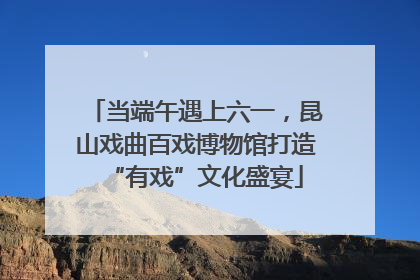 当端午遇上六一，昆山戏曲百戏博物馆打造“有戏”文化盛宴