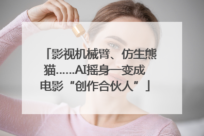 影视机械臂、仿生熊猫……AI摇身一变成电影“创作合伙人”