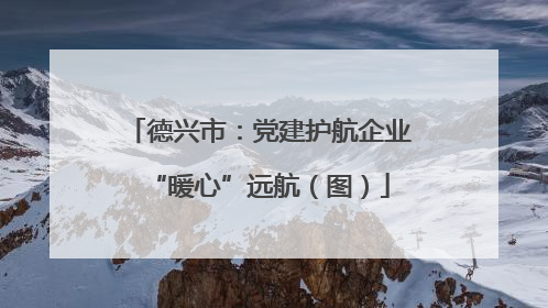 德兴市：党建护航企业“暖心”远航（图）