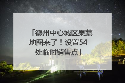 德州中心城区果蔬地图来了！设置54处临时销售点
