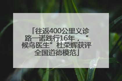 往返400公里义诊路一诺践行16年，“候鸟医生”杜荣辉获评全国道德模范
