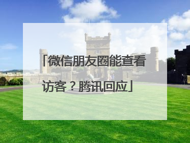 微信朋友圈能查看访客？腾讯回应