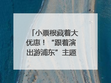 小票根藏着大优惠！“跟着演出游浦东”主题活动正式启动