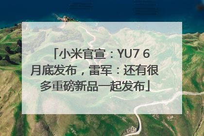 小米官宣：YU7 6月底发布，雷军：还有很多重磅新品一起发布