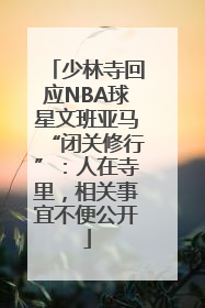 少林寺回应NBA球星文班亚马“闭关修行”：人在寺里，相关事宜不便公开