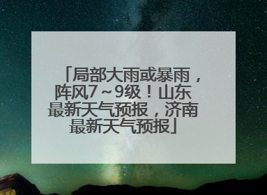 局部大雨或暴雨，阵风7～9级！山东最新天气预报，济南最新天气预报