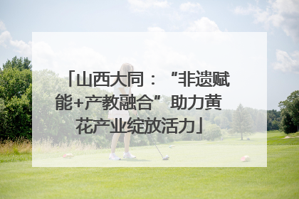 山西大同：“非遗赋能+产教融合”助力黄花产业绽放活力