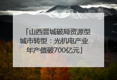 山西晋城破局资源型城市转型：光机电产业年产值破700亿元