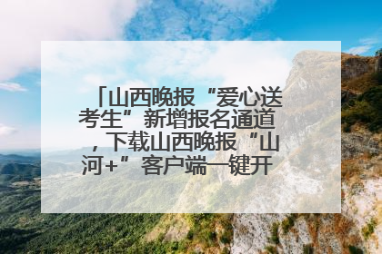 山西晚报“爱心送考生”新增报名通道，下载山西晚报“山河+”客户端一键开启高考爱心护航