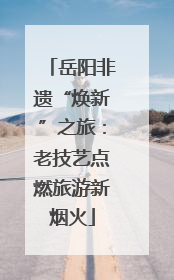 岳阳非遗“焕新”之旅：老技艺点燃旅游新烟火