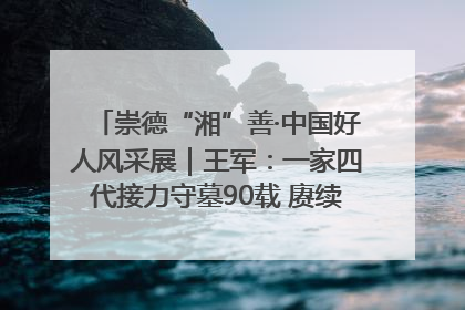 崇德“湘”善·中国好人风采展｜王军：一家四代接力守墓90载 赓续红色血脉践初心