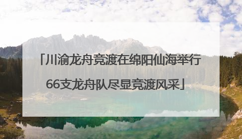 川渝龙舟竞渡在绵阳仙海举行 66支龙舟队尽显竞渡风采