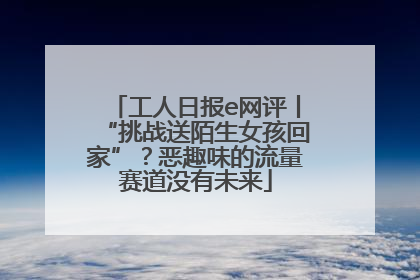 工人日报e网评丨“挑战送陌生女孩回家”？恶趣味的流量赛道没有未来