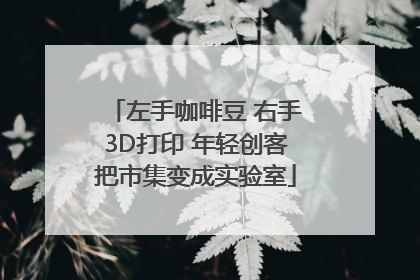 左手咖啡豆 右手3D打印 年轻创客把市集变成实验室