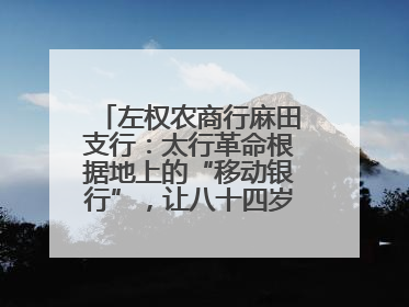左权农商行麻田支行：太行革命根据地上的“移动银行”，让八十四岁老人笑开颜