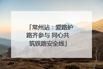 常州站：爱路护路齐参与 同心共筑铁路安全线