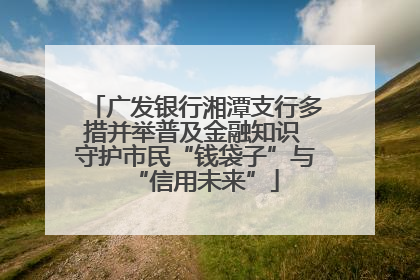 广发银行湘潭支行多措并举普及金融知识 守护市民“钱袋子”与“信用未来”