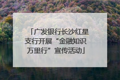 广发银行长沙红星支行开展“金融知识万里行”宣传活动