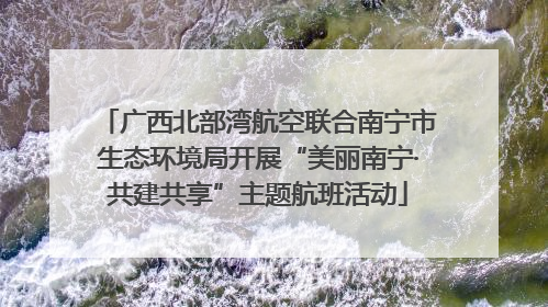 广西北部湾航空联合南宁市生态环境局开展“美丽南宁·共建共享”主题航班活动