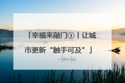 幸福来敲门③丨让城市更新“触手可及”