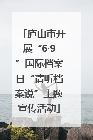庐山市开展“6·9”国际档案日“请听档案说”主题宣传活动