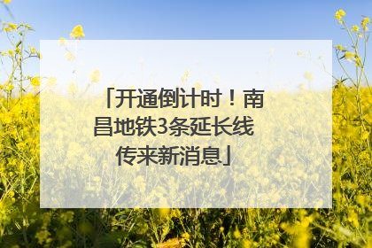 开通倒计时！南昌地铁3条延长线传来新消息