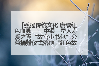 弘扬传统文化 赓续红色血脉——中银三星人寿爱之翼“故宫小书包”公益捐赠仪式落地“红色故都”江西瑞金