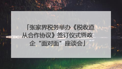 张家界税务举办《税收遵从合作协议》签订仪式暨政企“面对面”座谈会