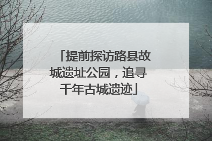 提前探访路县故城遗址公园，追寻千年古城遗迹