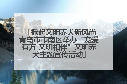 掀起文明养犬新风尚 青岛市市南区举办“宠爱有方 文明相伴”文明养犬主题宣传活动