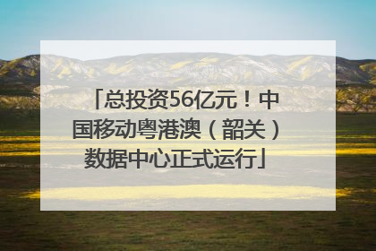 总投资56亿元！中国移动粤港澳（韶关）数据中心正式运行