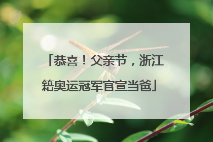 恭喜！父亲节，浙江籍奥运冠军官宣当爸
