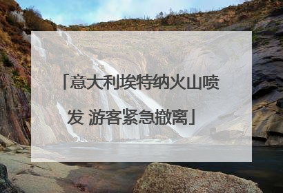 意大利埃特纳火山喷发 游客紧急撤离