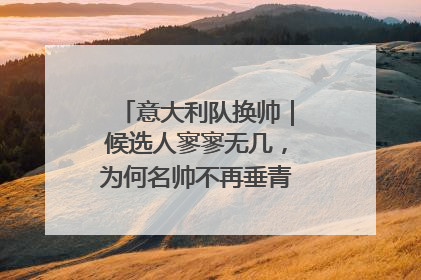 意大利队换帅｜候选人寥寥无几，为何名帅不再垂青“蓝衣军团”？